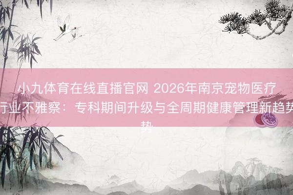 小九体育在线直播官网 2026年南京宠物医疗行业不雅察：专科期间升级与全周期健康管理新趋势