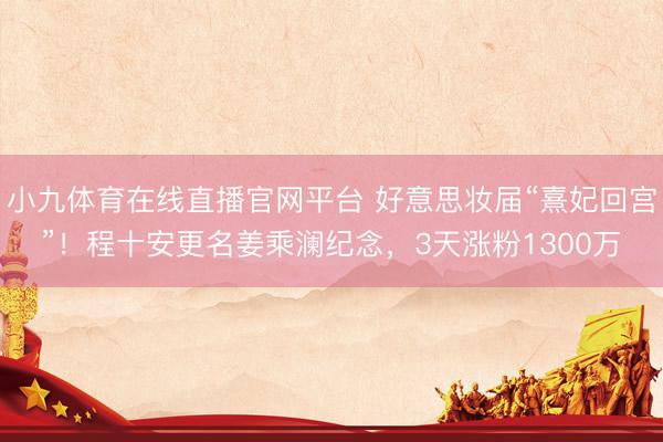 小九体育在线直播官网平台 好意思妆届“熹妃回宫”！程十安更名姜乘澜纪念，3天涨粉1300万