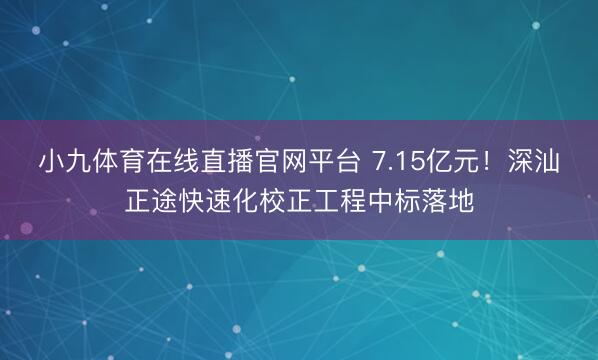 小九体育在线直播官网平台 7.15亿元！深汕正途快速化校正工程中标落地