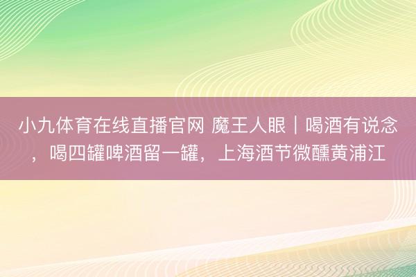 小九体育在线直播官网 魔王人眼｜喝酒有说念，喝四罐啤酒留一罐，上海酒节微醺黄浦江