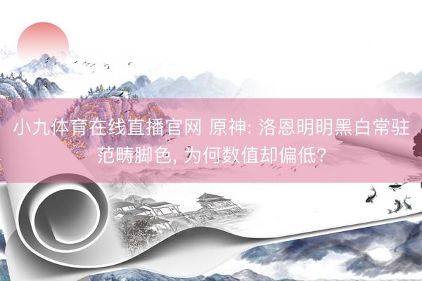 小九体育在线直播官网 原神: 洛恩明明黑白常驻范畴脚色， 为何数值却偏低?