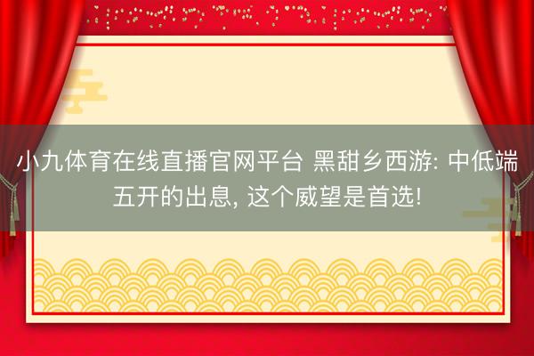 小九体育在线直播官网平台 黑甜乡西游: 中低端五开的出息， 这个威望是首选!