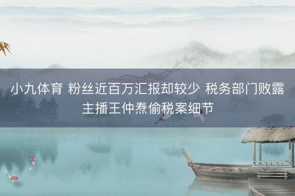 小九体育 粉丝近百万汇报却较少 税务部门败露主播王仲焘偷税案细节