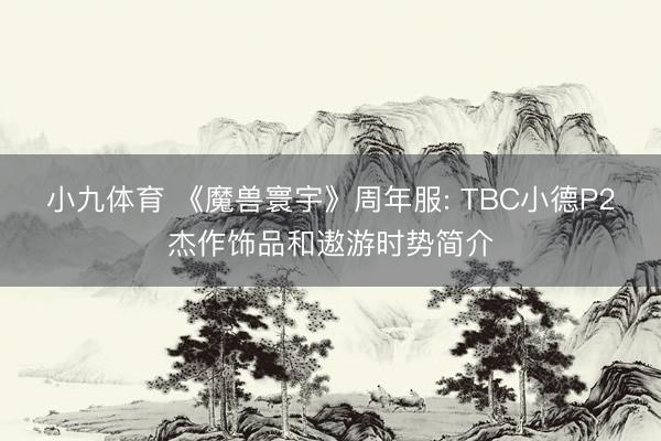 小九体育 《魔兽寰宇》周年服: TBC小德P2杰作饰品和遨游时势简介