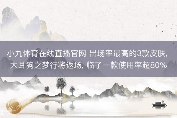 小九体育在线直播官网 出场率最高的3款皮肤， 大耳狗之梦行将返场， 临了一款使用率超80%