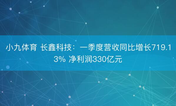 小九体育 长鑫科技：一季度营收同比增长719.13% 净利润330亿元