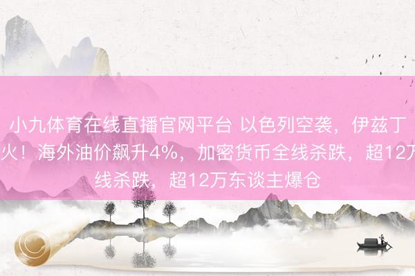 小九体育在线直播官网平台 以色列空袭，伊兹丁·哈达德身一火！海外油价飙升4%，加密货币全线杀跌，超12万东谈主爆仓
