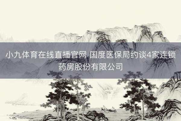 小九体育在线直播官网 国度医保局约谈4家连锁药房股份有限公司