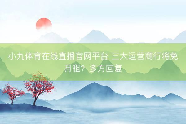 小九体育在线直播官网平台 三大运营商行将免月租？多方回复