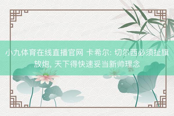 小九体育在线直播官网 卡希尔: 切尔西必须扯旗放炮， 天下得快速妥当新帅理念