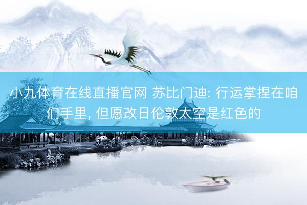 小九体育在线直播官网 苏比门迪: 行运掌捏在咱们手里， 但愿改日伦敦太空是红色的