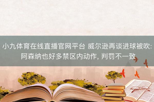 小九体育在线直播官网平台 威尔逊再谈进球被吹: 阿森纳也好多禁区内动作， 判罚不一致