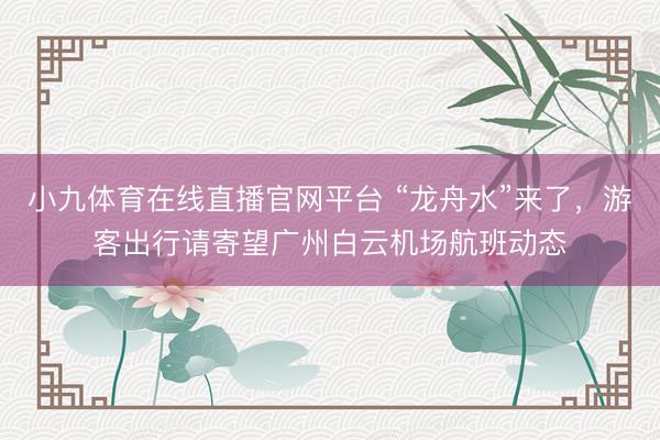 小九体育在线直播官网平台 “龙舟水”来了，游客出行请寄望广州白云机场航班动态