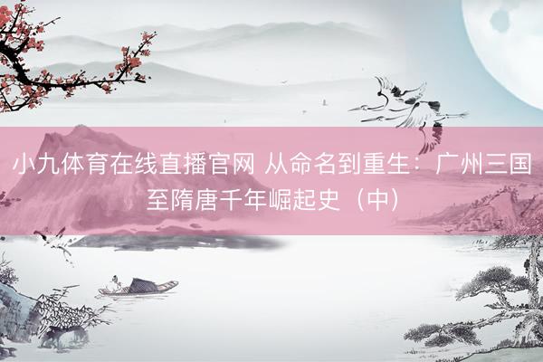 小九体育在线直播官网 从命名到重生：广州三国至隋唐千年崛起史（中）