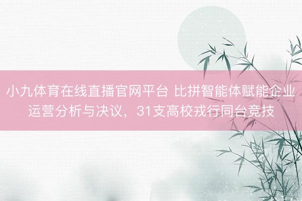 小九体育在线直播官网平台 比拼智能体赋能企业运营分析与决议，31支高校戎行同台竞技