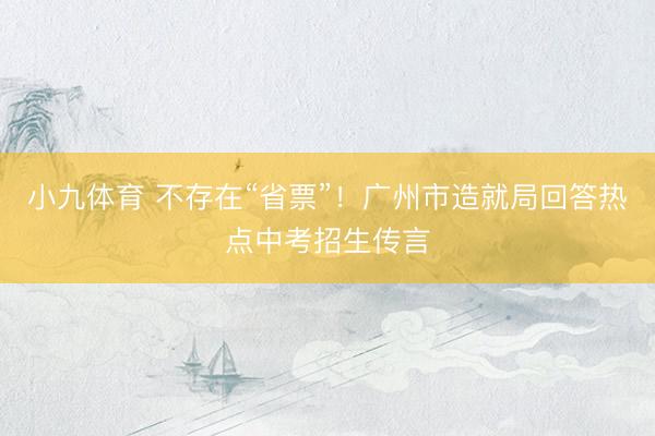 小九体育 不存在“省票”！广州市造就局回答热点中考招生传言