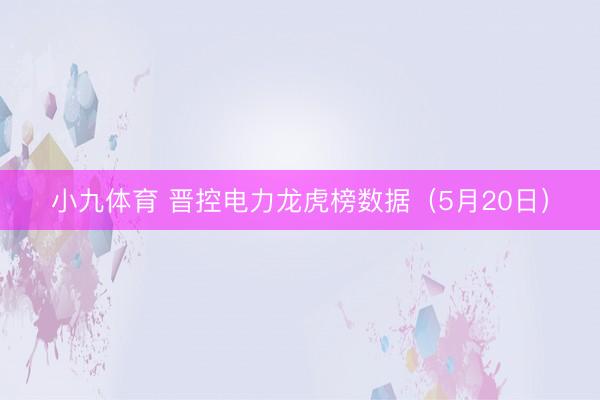 小九体育 晋控电力龙虎榜数据（5月20日）