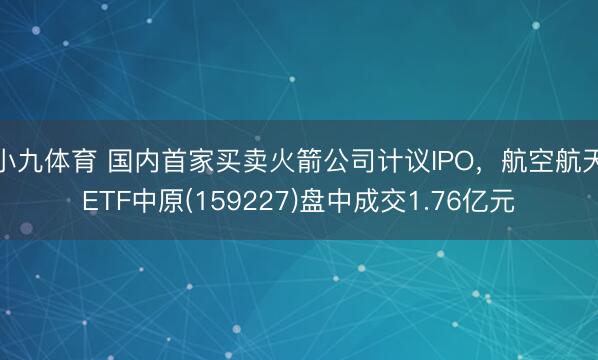 小九体育 国内首家买卖火箭公司计议IPO，航空航天ETF中原(159227)盘中成交1.76亿元
