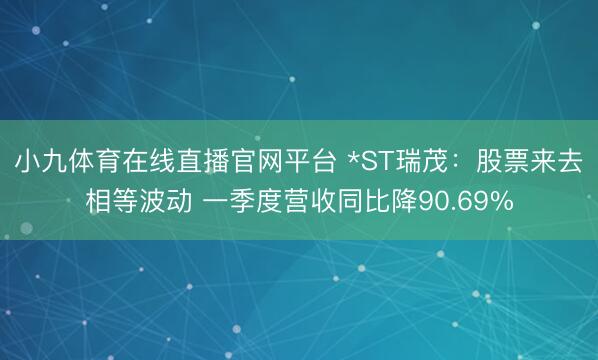 小九体育在线直播官网平台 *ST瑞茂：股票来去相等波动 一季度营收同比降90.69%