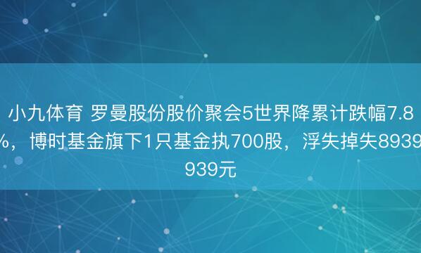 小九体育 罗曼股份股价聚会5世界降累计跌幅7.89%，博时基金旗下1只基金执700股，浮失掉失8939元