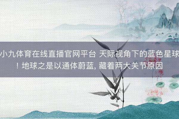 小九体育在线直播官网平台 天际视角下的蓝色星球! 地球之是以通体蔚蓝， 藏着两大关节原因