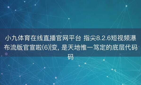 小九体育在线直播官网平台 指尖8.2.6短视频瀑布流版官宣啦(6)|变， 是天地惟一笃定的底层代码