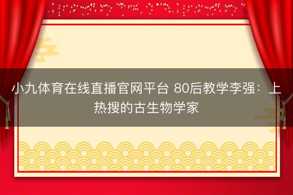 小九体育在线直播官网平台 80后教学李强：上热搜的古生物学家