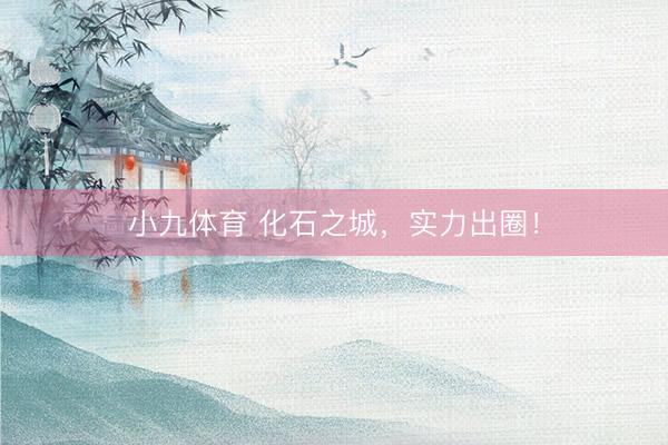 小九体育 化石之城，实力出圈！