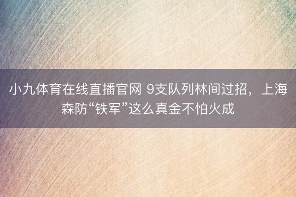 小九体育在线直播官网 9支队列林间过招，上海森防“铁军”这么真金不怕火成