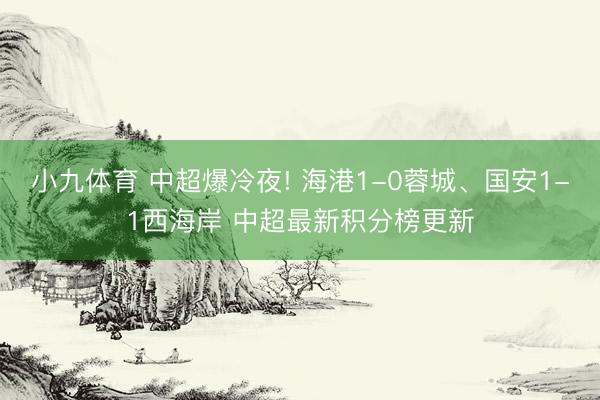 小九体育 中超爆冷夜! 海港1-0蓉城、国安1-1西海岸 中超最新积分榜更新