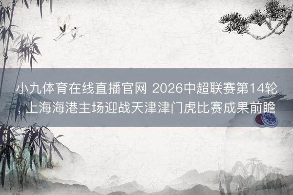 小九体育在线直播官网 2026中超联赛第14轮, 上海海港主场迎战天津津门虎比赛成果前瞻