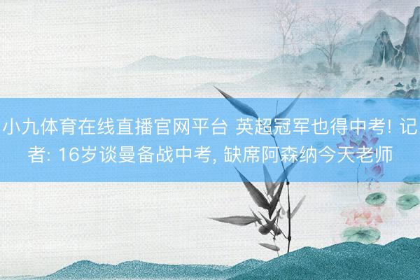 小九体育在线直播官网平台 英超冠军也得中考! 记者: 16岁谈曼备战中考， 缺席阿森纳今天老师