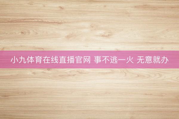小九体育在线直播官网 事不逃一火 无意就办