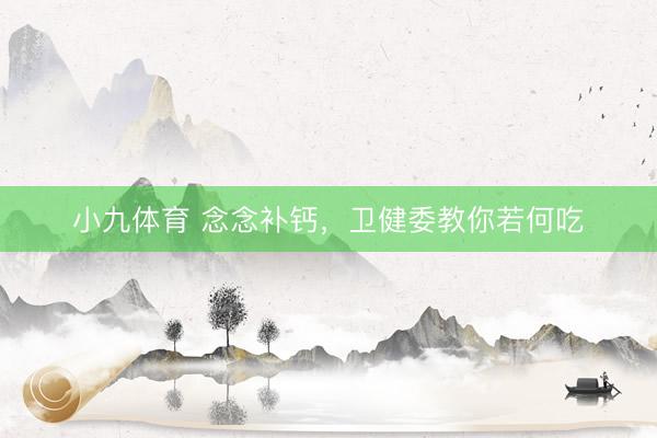 小九体育 念念补钙，卫健委教你若何吃