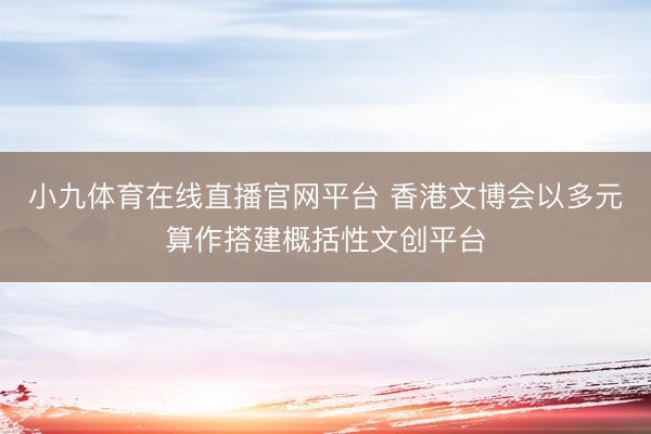 小九体育在线直播官网平台 香港文博会以多元算作搭建概括性文创平台