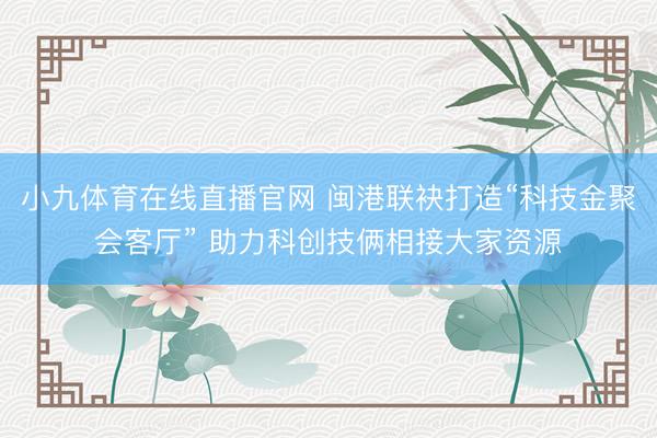 小九体育在线直播官网 闽港联袂打造“科技金聚会客厅” 助力科创技俩相接大家资源