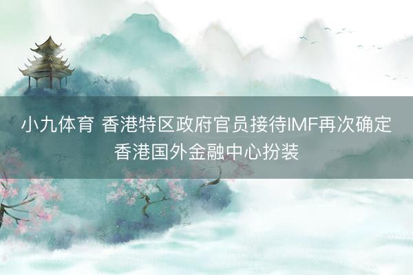 小九体育 香港特区政府官员接待IMF再次确定香港国外金融中心扮装