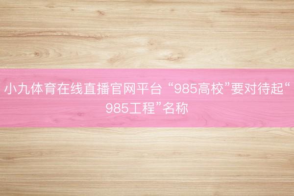 小九体育在线直播官网平台 “985高校”要对待起“985工程”名称