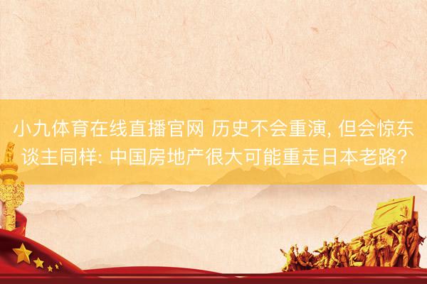 小九体育在线直播官网 历史不会重演, 但会惊东谈主同样: 中国房地产很大可能重走日本老路?