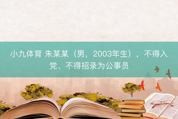 小九体育 朱某某（男，2003年生），不得入党、不得招录为公事员
