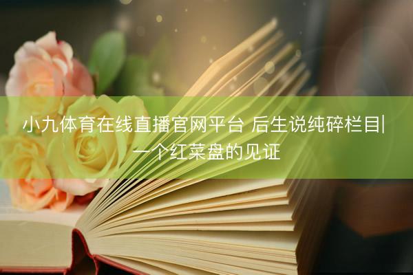 小九体育在线直播官网平台 后生说纯碎栏目| 一个红菜盘的见证