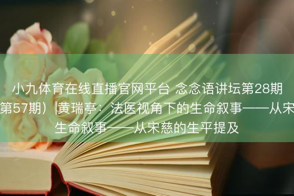 小九体育在线直播官网平台 念念语讲坛第28期暨学友论坛（第57期）|黄瑞亭：法医视角下的生命叙事——从宋慈的生平提及