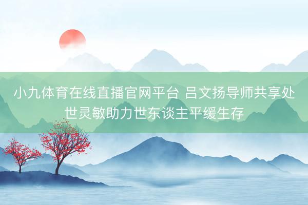 小九体育在线直播官网平台 吕文扬导师共享处世灵敏助力世东谈主平缓生存