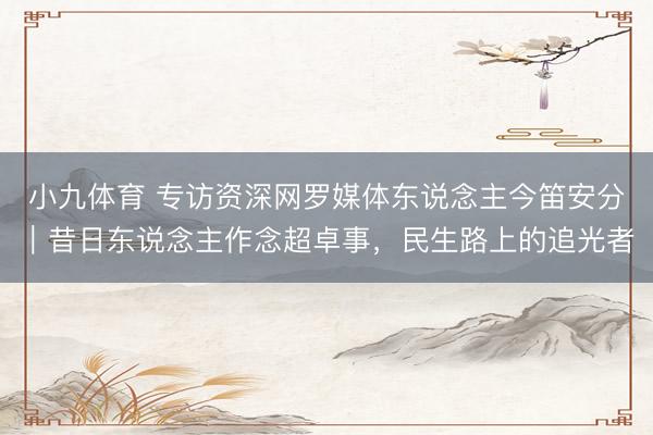 小九体育 专访资深网罗媒体东说念主今笛安分｜昔日东说念主作念超卓事，民生路上的追光者