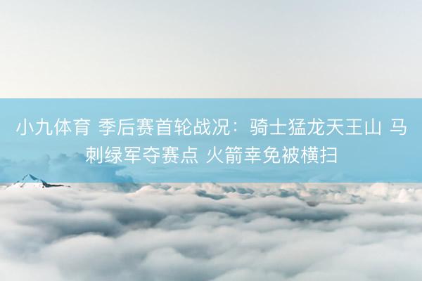 小九体育 季后赛首轮战况：骑士猛龙天王山 马刺绿军夺赛点 火箭幸免被横扫