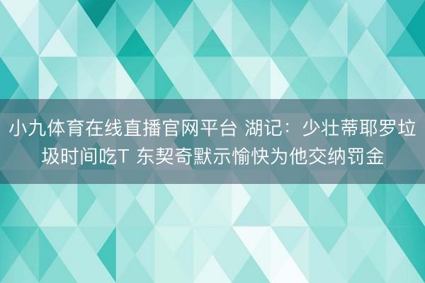 小九体育在线直播官网平台 湖记：少壮蒂耶罗垃圾时间吃T 东契奇默示愉快为他交纳罚金