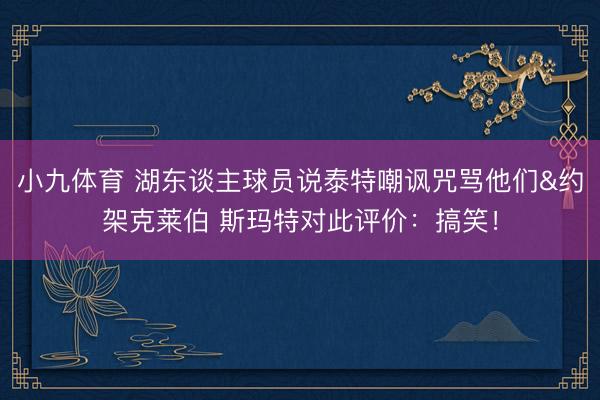 小九体育 湖东谈主球员说泰特嘲讽咒骂他们&约架克莱伯 斯玛特对此评价：搞笑！