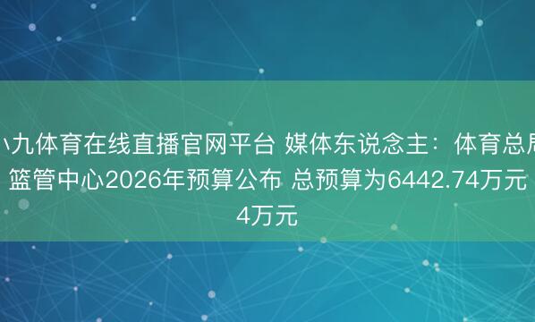 小九体育在线直播官网平台 媒体东说念主：体育总局篮管中心2026年预算公布 总预算为6442.74万元