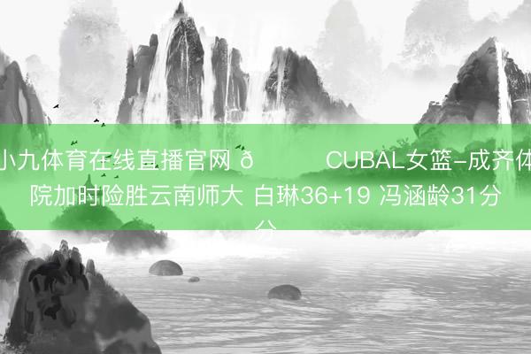 小九体育在线直播官网 🏀CUBAL女篮-成齐体院加时险胜云南师大 白琳36+19 冯涵龄31分