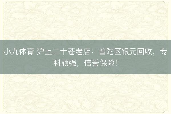 小九体育 沪上二十苍老店：普陀区银元回收，专科顽强，信誉保险！